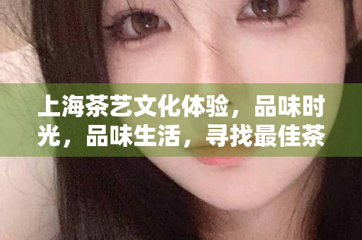 上海茶艺文化体验，品味时光，品味生活，寻找最佳茶海选工作室