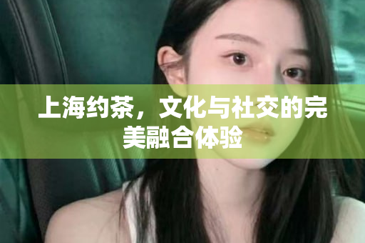 探秘2021上海品茶工作室，招聘盛宴等你来